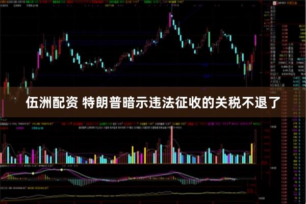 伍洲配资 特朗普暗示违法征收的关税不退了