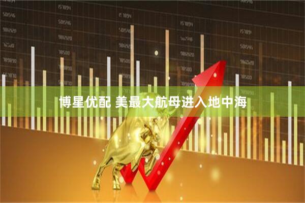 博星优配 美最大航母进入地中海