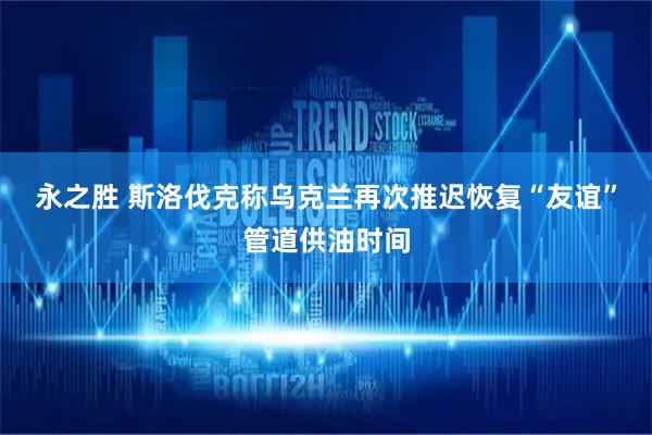 永之胜 斯洛伐克称乌克兰再次推迟恢复“友谊”管道供油时间
