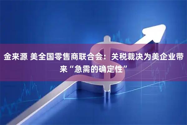 金来源 美全国零售商联合会：关税裁决为美企业带来“急需的确定性”
