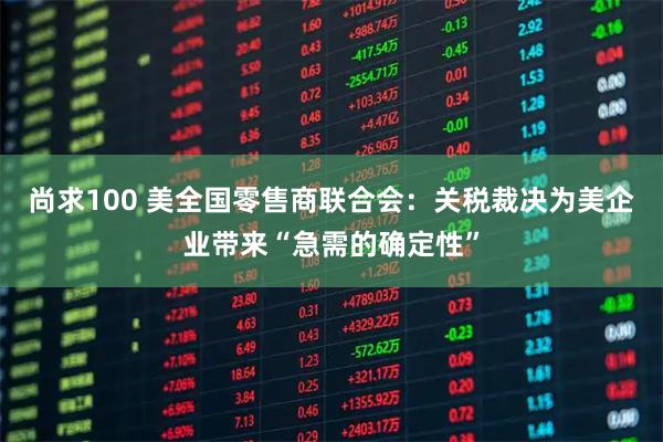 尚求100 美全国零售商联合会：关税裁决为美企业带来“急需的确定性”