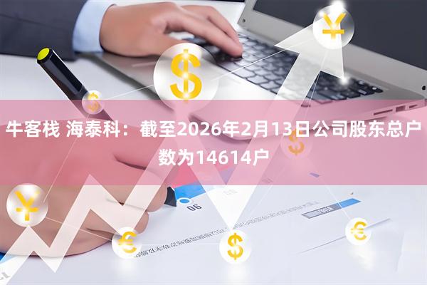 牛客栈 海泰科：截至2026年2月13日公司股东总户数为14614户