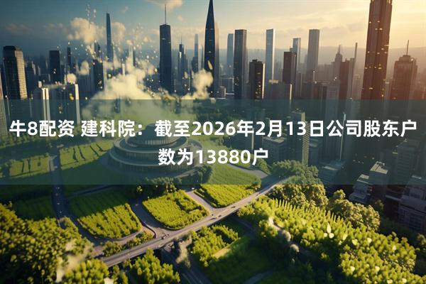 牛8配资 建科院：截至2026年2月13日公司股东户数为13880户