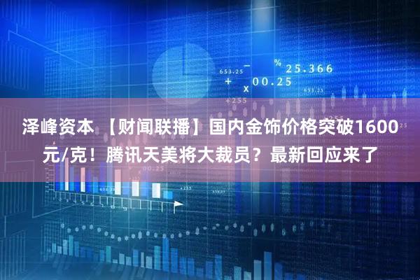 泽峰资本 【财闻联播】国内金饰价格突破1600元/克！腾讯天美将大裁员？最新回应来了