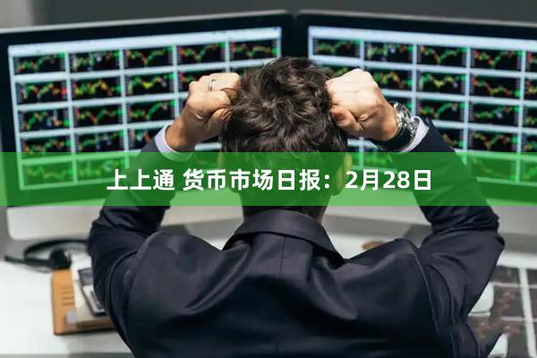 上上通 货币市场日报：2月28日