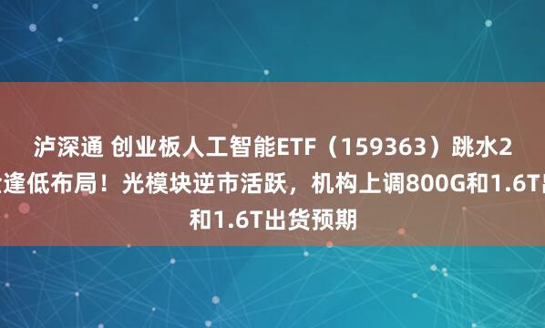 泸深通 创业板人工智能ETF（159363）跳水2%，资金逢低布局！光模块逆市活跃，机构上调800G和1.6T出货预期