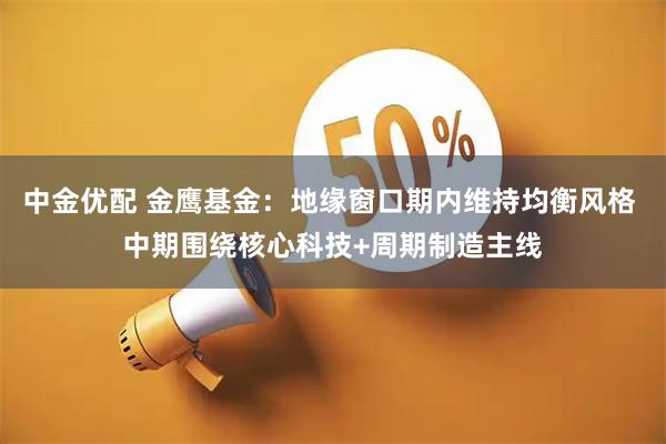 中金优配 金鹰基金：地缘窗口期内维持均衡风格 中期围绕核心科技+周期制造主线