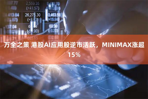 万全之策 港股AI应用股逆市活跃，MINIMAX涨超15%