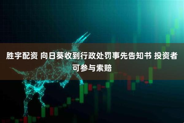 胜宇配资 向日葵收到行政处罚事先告知书 投资者可参与索赔
