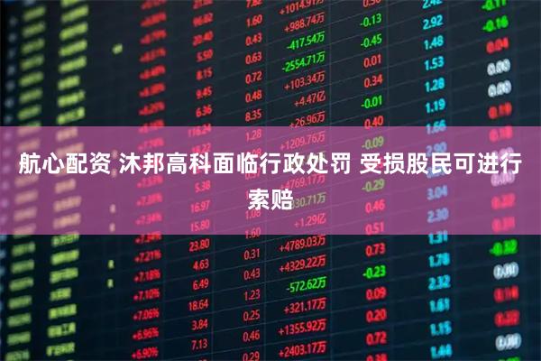 航心配资 沐邦高科面临行政处罚 受损股民可进行索赔