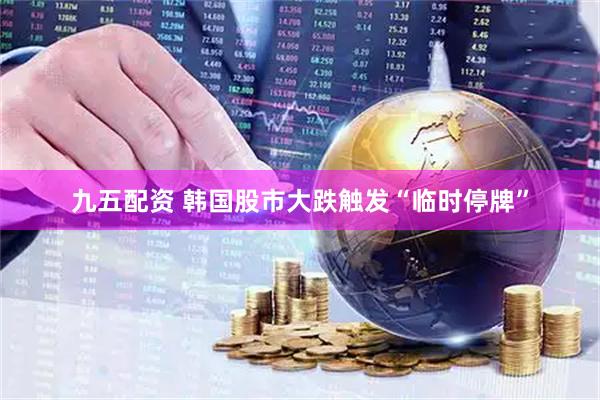 九五配资 韩国股市大跌触发“临时停牌”