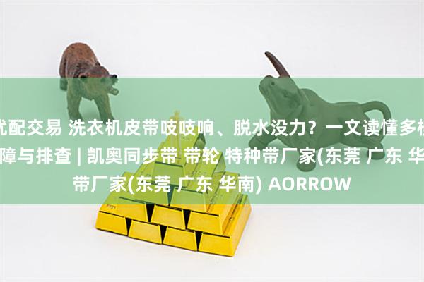 优配交易 洗衣机皮带吱吱响、脱水没力？一文读懂多楔带10大常见故障与排查 | 凯奥同步带 带轮 特种带厂家(东莞 广东 华南) AORROW