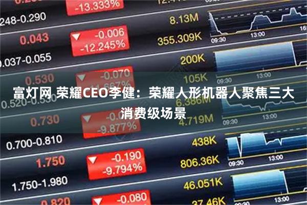 富灯网 荣耀CEO李健：荣耀人形机器人聚焦三大消费级场景