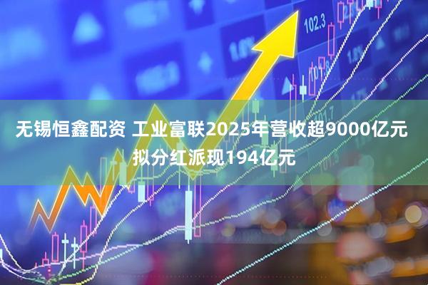 无锡恒鑫配资 工业富联2025年营收超9000亿元 拟分红派现194亿元