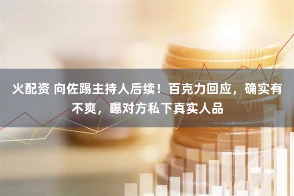 火配资 向佐踢主持人后续！百克力回应，确实有不爽，曝对方私下真实人品