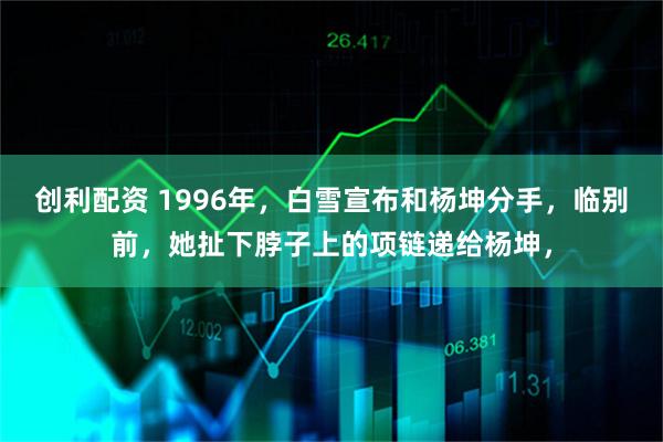 创利配资 1996年，白雪宣布和杨坤分手，临别前，她扯下脖子上的项链递给杨坤，