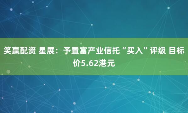 笑赢配资 星展：予置富产业信托“买入”评级 目标价5.62港元