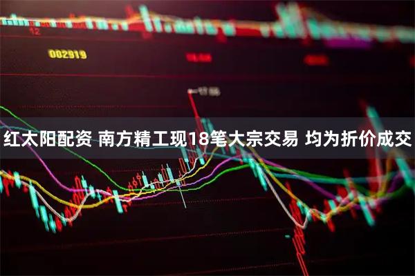 红太阳配资 南方精工现18笔大宗交易 均为折价成交