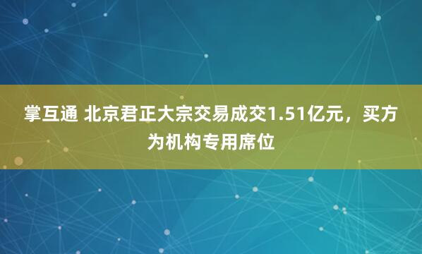 掌互通 北京君正大宗交易成交1.51亿元，买方为机构专用席位