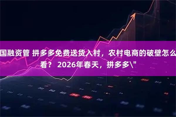 国融资管 拼多多免费送货入村，农村电商的破壁怎么看？ 2026年春天，拼多多＂
