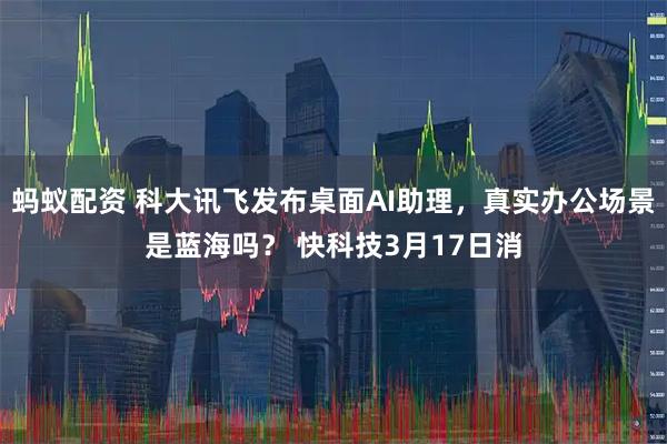 蚂蚁配资 科大讯飞发布桌面AI助理，真实办公场景是蓝海吗？ 快科技3月17日消