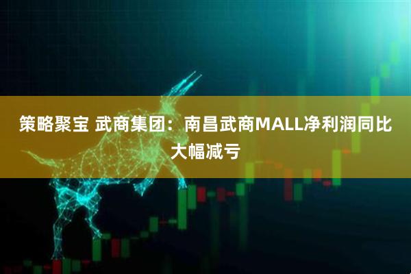 策略聚宝 武商集团：南昌武商MALL净利润同比大幅减亏