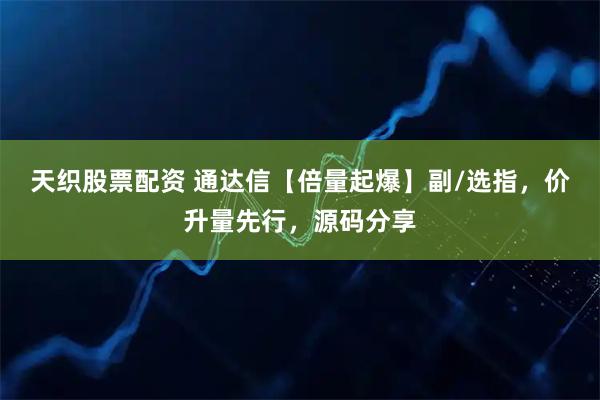 天织股票配资 通达信【倍量起爆】副/选指，价升量先行，源码分享