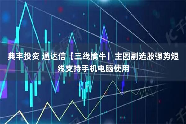 典丰投资 通达信【三线擒牛】主图副选股强势短线支持手机电脑使用