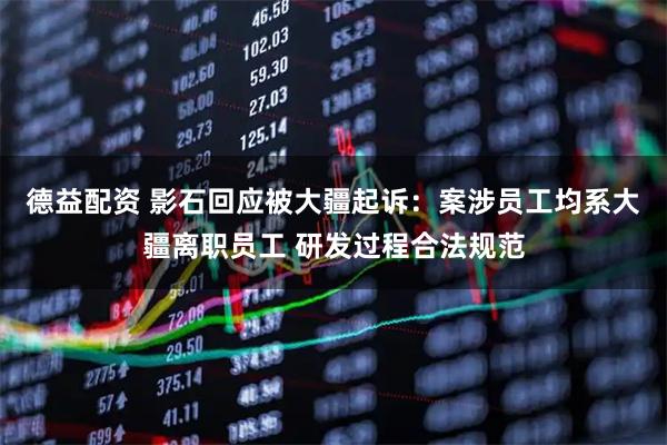 德益配资 影石回应被大疆起诉：案涉员工均系大疆离职员工 研发过程合法规范