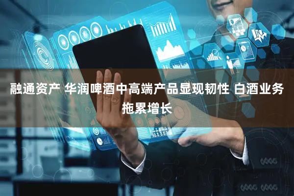 融通资产 华润啤酒中高端产品显现韧性 白酒业务拖累增长
