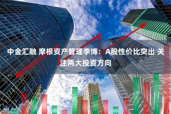 中金汇融 摩根资产管理李博：A股性价比突出 关注两大投资方向