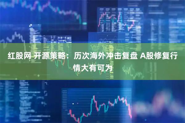 红股网 开源策略：历次海外冲击复盘 A股修复行情大有可为