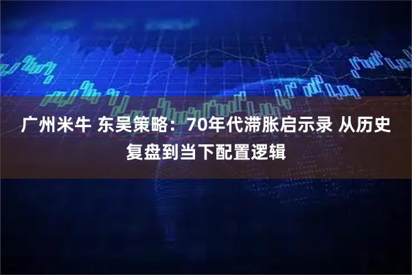 广州米牛 东吴策略：70年代滞胀启示录 从历史复盘到当下配置逻辑