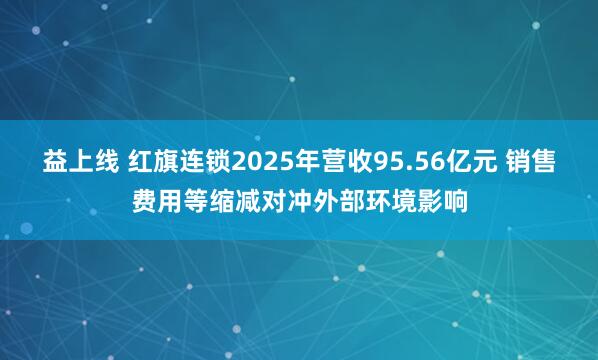益上线 红旗连锁2025年营收95.56亿元 销售费用等缩减对冲外部环境影响