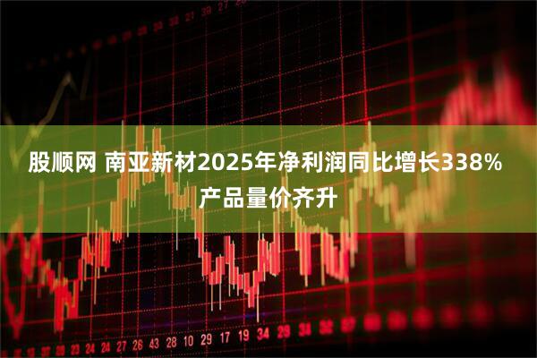 股顺网 南亚新材2025年净利润同比增长338% 产品量价齐升