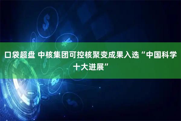 口袋超盘 中核集团可控核聚变成果入选“中国科学十大进展”