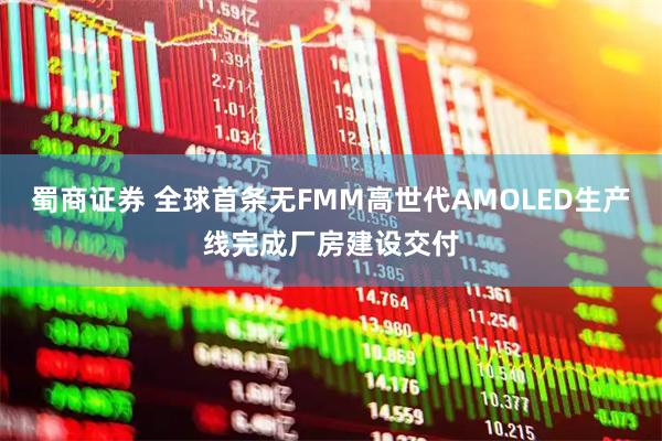 蜀商证券 全球首条无FMM高世代AMOLED生产线完成厂房建设交付