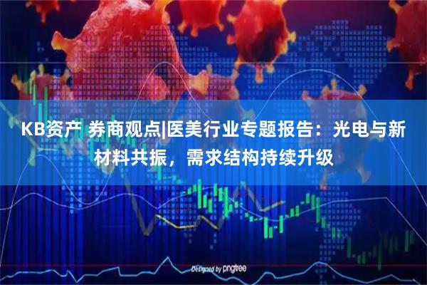 KB资产 券商观点|医美行业专题报告：光电与新材料共振，需求结构持续升级