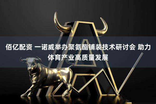 佰亿配资 一诺威举办聚氨酯铺装技术研讨会 助力体育产业高质量发展