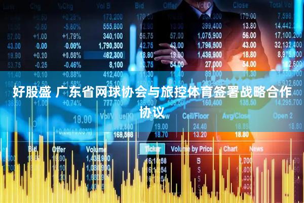 好股盛 广东省网球协会与旅控体育签署战略合作协议