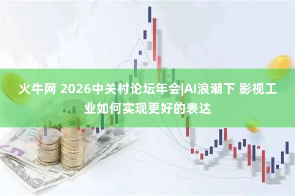 火牛网 2026中关村论坛年会|AI浪潮下 影视工业如何实现更好的表达