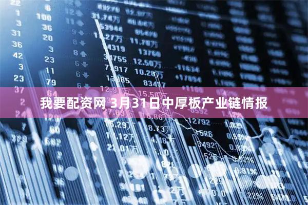 我要配资网 3月31日中厚板产业链情报