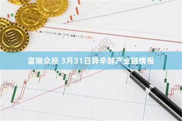 富瑞众投 3月31日异辛醇产业链情报