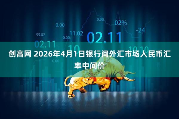 创高网 2026年4月1日银行间外汇市场人民币汇率中间价