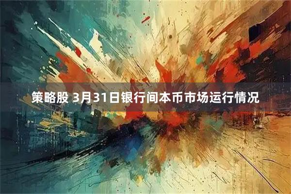 策略股 3月31日银行间本币市场运行情况