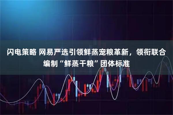 闪电策略 网易严选引领鲜蒸宠粮革新，领衔联合编制“鲜蒸干粮”团体标准