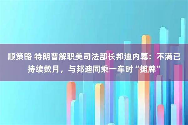 顺策略 特朗普解职美司法部长邦迪内幕：不满已持续数月，与邦迪同乘一车时“摊牌”