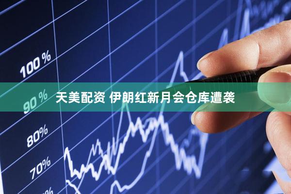 天美配资 伊朗红新月会仓库遭袭