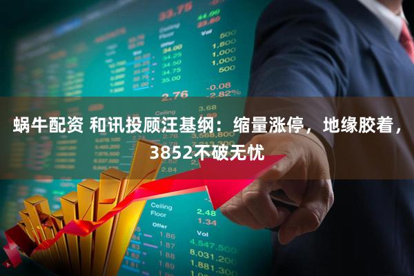 蜗牛配资 和讯投顾汪基纲:缩量涨停,地缘胶着,3852不破无忧