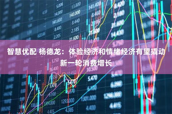 智慧优配 杨德龙：体验经济和情绪经济有望撬动新一轮消费增长